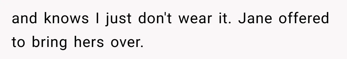 and knows I just don't wear it. Jane offered to bring hers over.