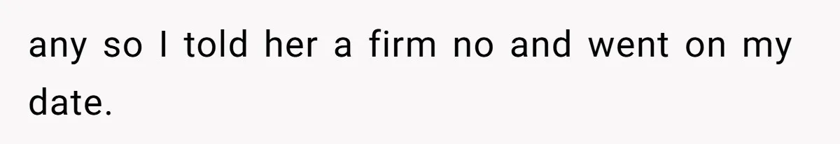 any so I told her a firm no and went on my date.