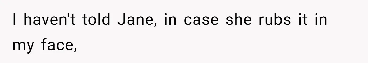 I haven't told Jane, in case she rubs it in my face,