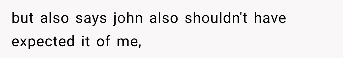 but also says john also shouldn't have expected it of me,