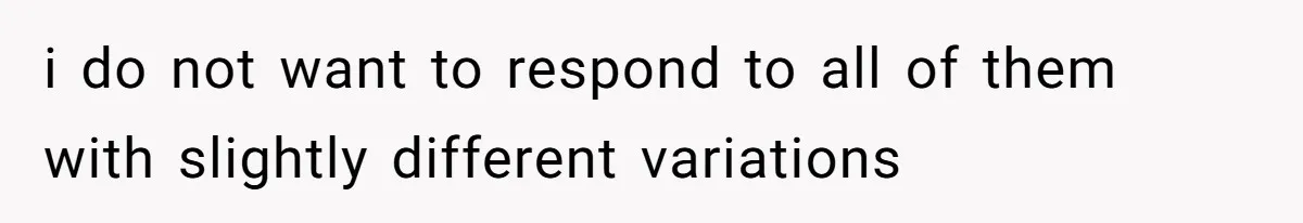 i do not want to respond to all of them with slightly different variations