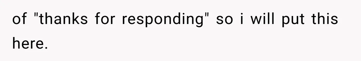 of "thanks for responding" so i will put this here.