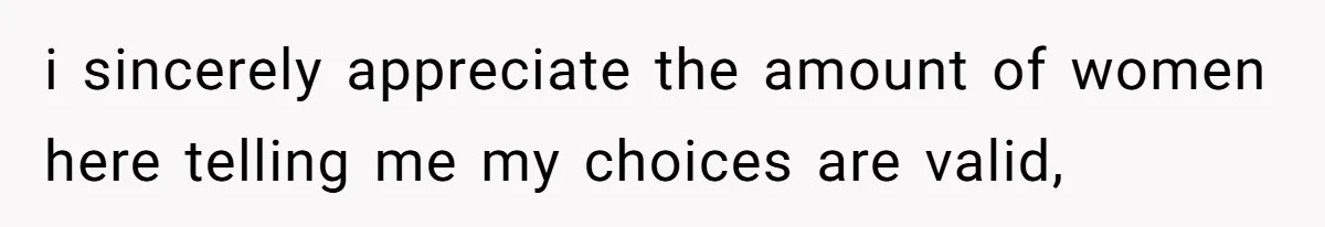 i sincerely appreciate the amount of women here telling me my choices are valid,