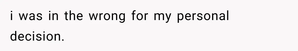 i was in the wrong for my personal decision.