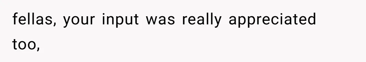 fellas, your input was really appreciated too,