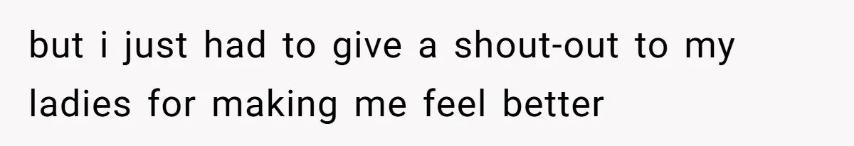 but i just had to give a shout-out to my ladies for making me feel better