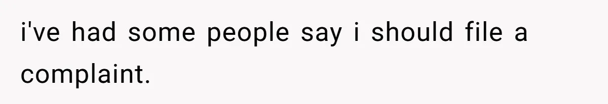 i've had some people say i should file a complaint.