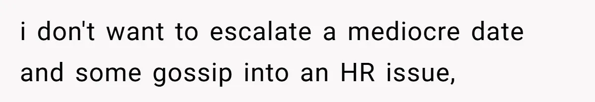 i don't want to escalate a mediocre date and some gossip into an HR issue,