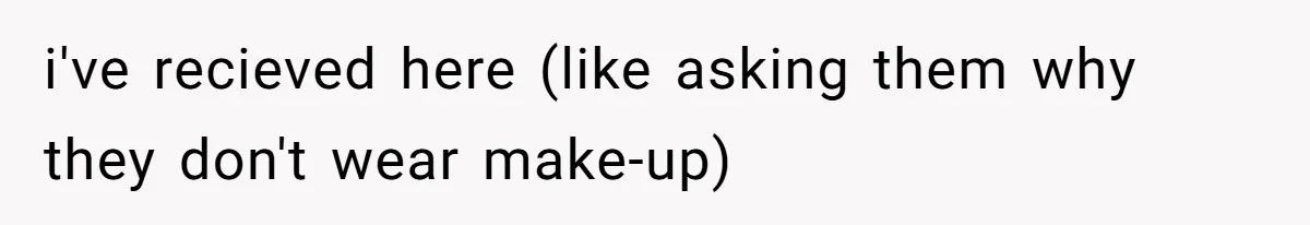i've recieved here (like asking them why they don't wear make-up)