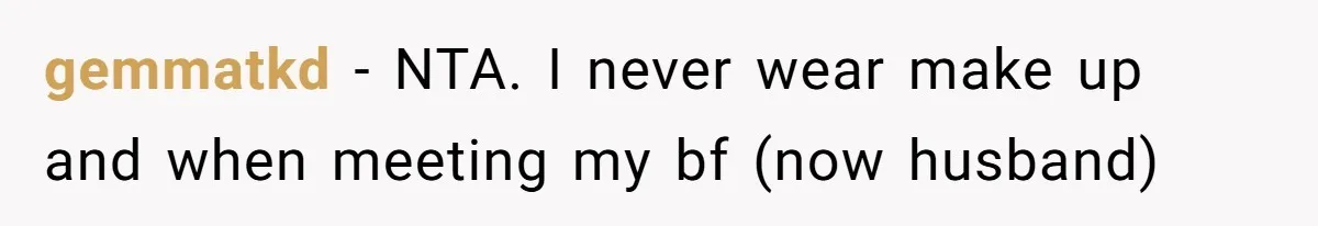 gemmatkd − NTA. I never wear make up and when meeting my bf (now husband)