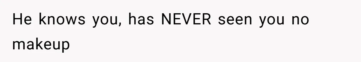 He knows you, has NEVER seen you no makeup
