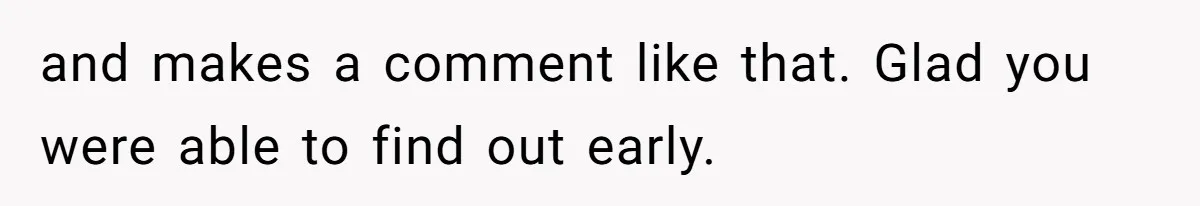 and makes a comment like that. Glad you were able to find out early.