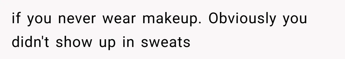 if you never wear makeup. Obviously you didn't show up in sweats