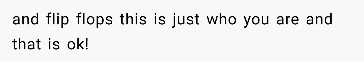 and flip flops this is just who you are and that is ok!
