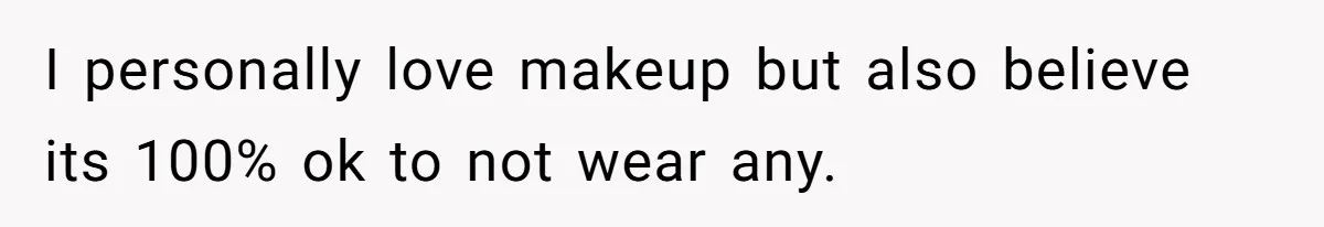 I personally love makeup but also believe its 100% ok to not wear any.