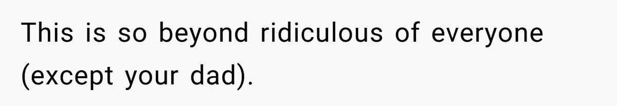 This is so beyond ridiculous of everyone (except your dad).