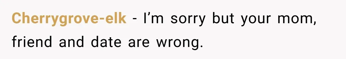 Cherrygrove-elk − I’m sorry but your mom, friend and date are wrong.