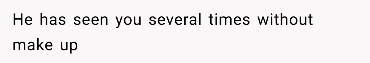 He has seen you several times without make up