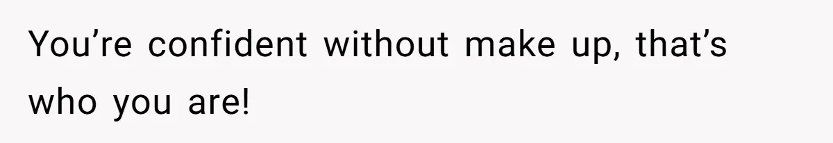 You’re confident without make up, that’s who you are!