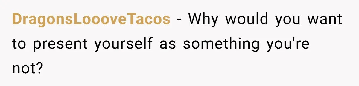 DragonsLoooveTacos − Why would you want to present yourself as something you're not?