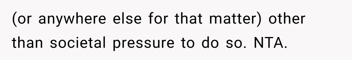(or anywhere else for that matter) other than societal pressure to do so. NTA.