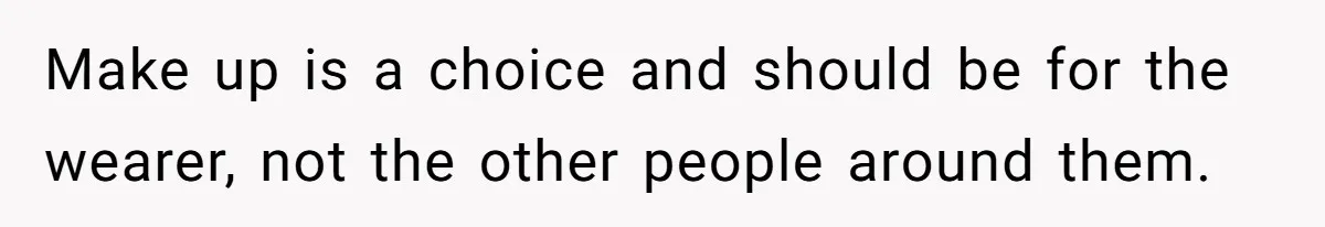 Make up is a choice and should be for the wearer, not the other people around them.