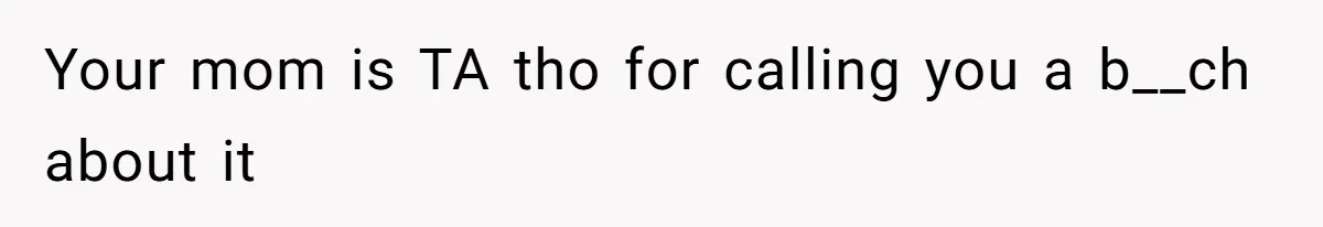 Your mom is TA tho for calling you a b__ch about it