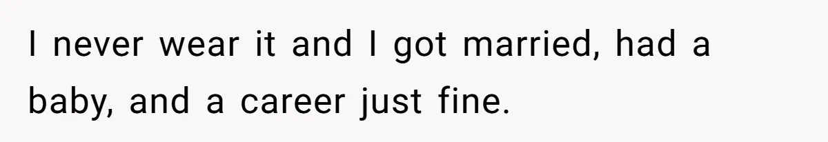 I never wear it and I got married, had a baby, and a career just fine.