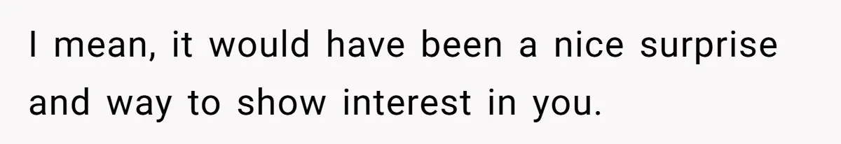 I mean, it would have been a nice surprise and way to show interest in you.