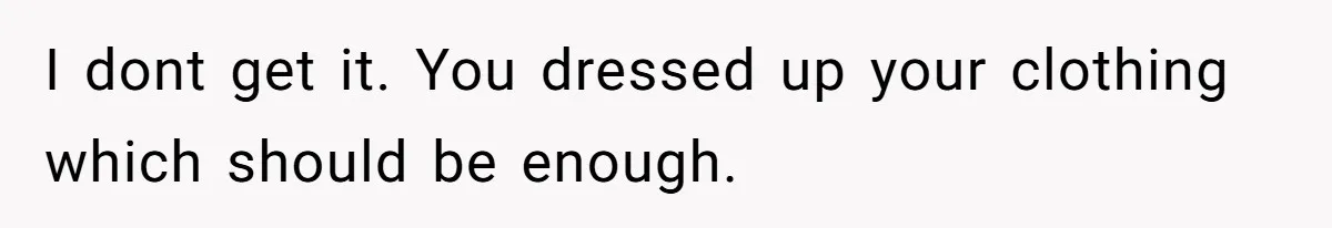 I dont get it. You dressed up your clothing which should be enough.