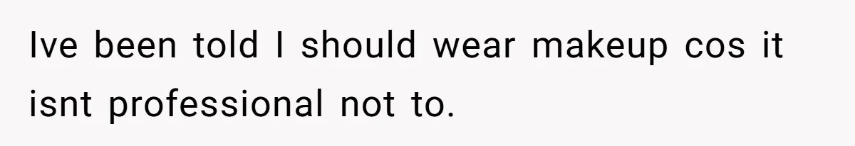 Ive been told I should wear makeup cos it isnt professional not to.