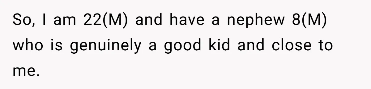 So, I am 22(M) and have a nephew 8(M) who is genuinely a good kid and close to me.