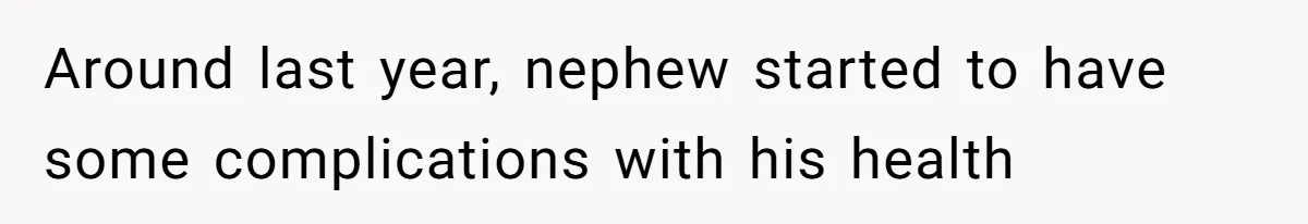 Around last year, nephew started to have some complications with his health