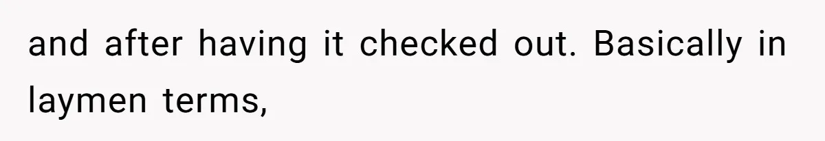 and after having it checked out. Basically in laymen terms,