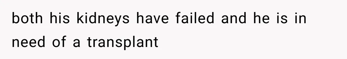 both his kidneys have failed and he is in need of a transplant