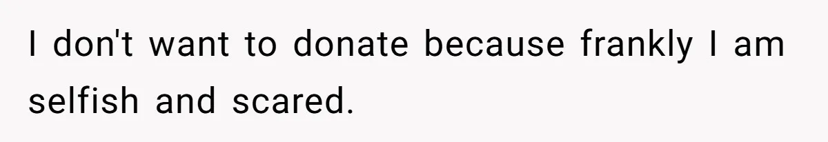 I don't want to donate because frankly I am selfish and scared.