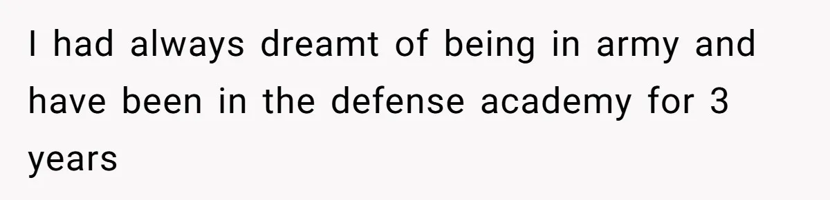 I had always dreamt of being in army and have been in the defense academy for 3 years