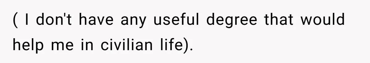 ( I don't have any useful degree that would help me in civilian life).