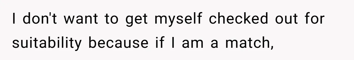 I don't want to get myself checked out for suitability because if I am a match,