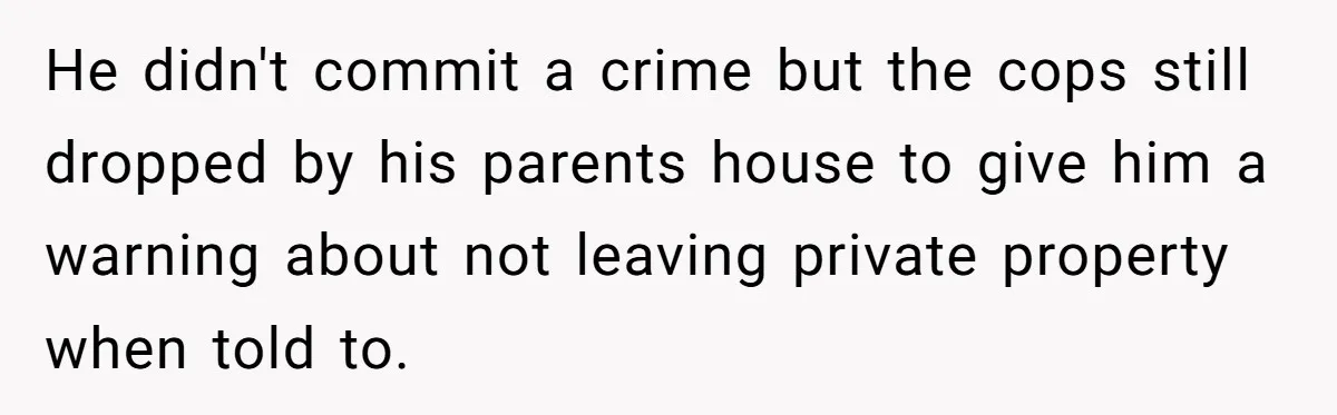He didn't commit a crime but the cops still dropped by his parents house to give him a warning about not leaving private property when told to.