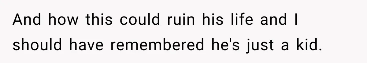 And how this could ruin his life and I should have remembered he's just a kid.