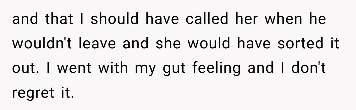 and that I should have called her when he wouldn't leave and she would have sorted it out. I went with my gut feeling and I don't regret it.