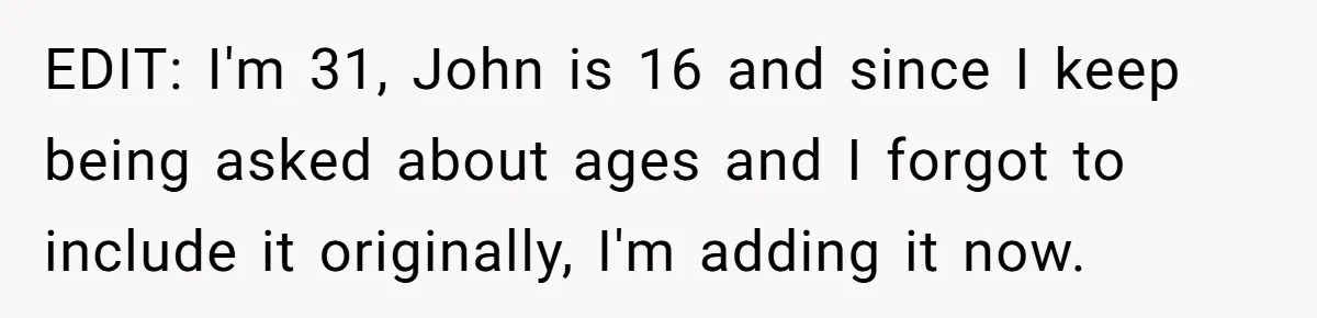 EDIT: I'm 31, John is 16 and since I keep being asked about ages and I forgot to include it originally, I'm adding it now.
