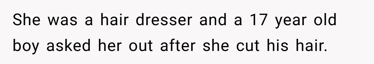 She was a hair dresser and a 17 year old boy asked her out after she cut his hair.