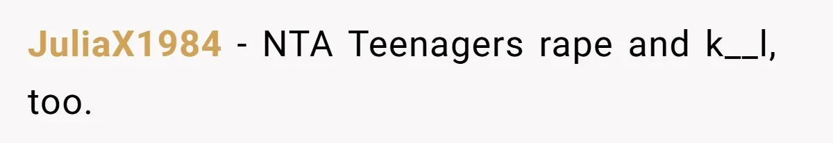 JuliaX1984 − NTA Teenagers rape and k__l, too.