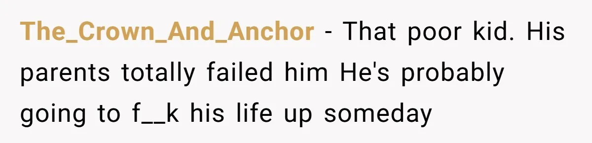 The_Crown_And_Anchor − That poor kid. His parents totally failed him He's probably going to f__k his life up someday