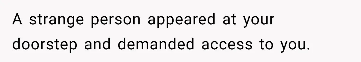 A strange person appeared at your doorstep and demanded access to you.