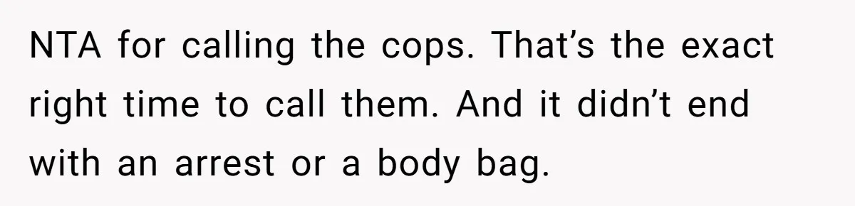 NTA for calling the cops. That’s the exact right time to call them. And it didn’t end with an arrest or a body bag.