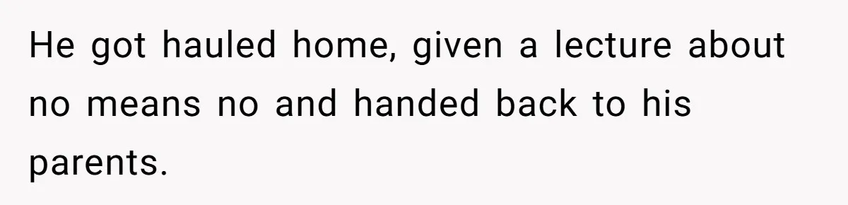 He got hauled home, given a lecture about no means no and handed back to his parents.