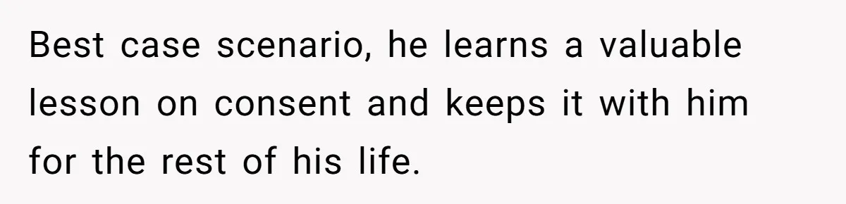 Best case scenario, he learns a valuable lesson on consent and keeps it with him for the rest of his life.